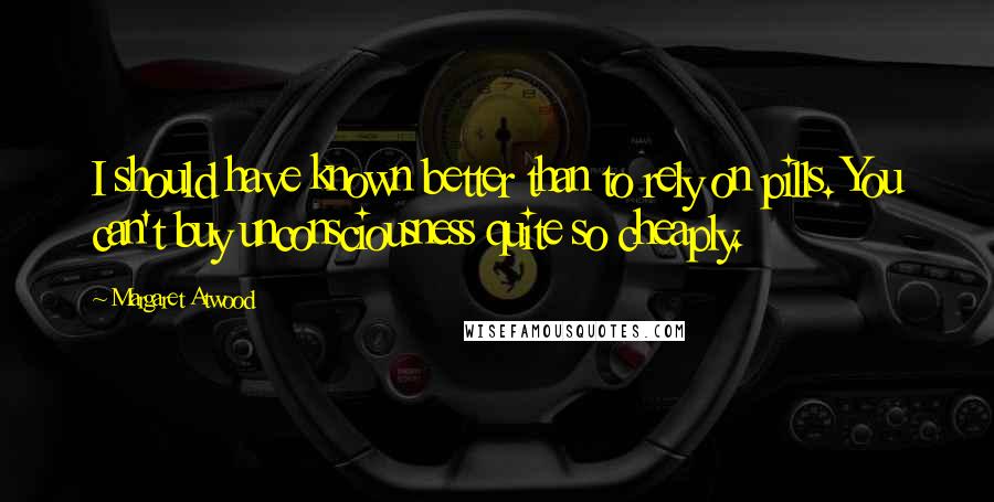 Margaret Atwood Quotes: I should have known better than to rely on pills. You can't buy unconsciousness quite so cheaply.