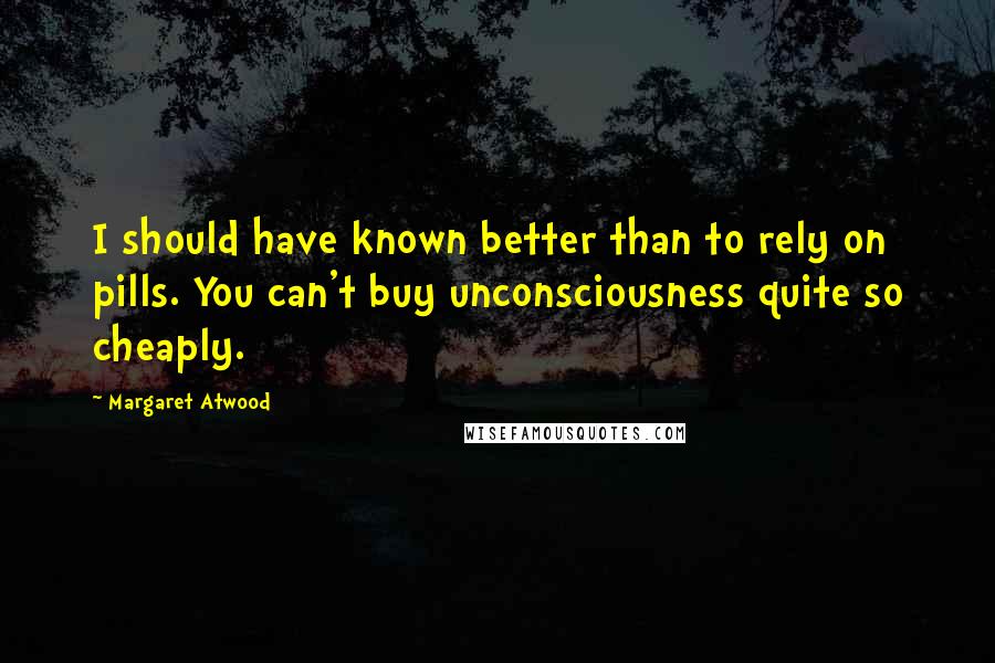 Margaret Atwood Quotes: I should have known better than to rely on pills. You can't buy unconsciousness quite so cheaply.