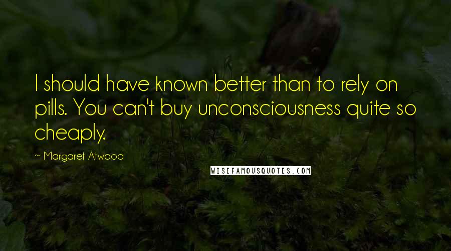 Margaret Atwood Quotes: I should have known better than to rely on pills. You can't buy unconsciousness quite so cheaply.