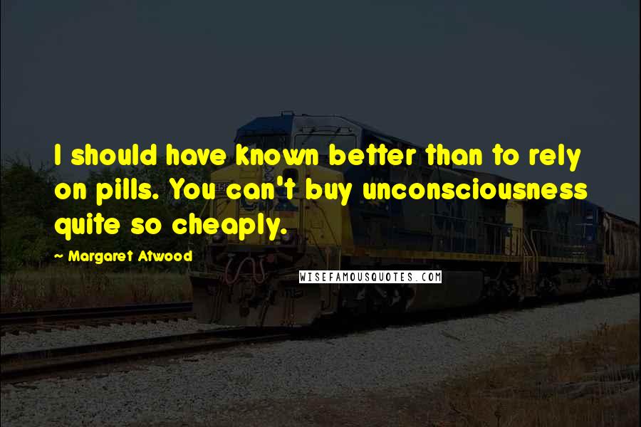 Margaret Atwood Quotes: I should have known better than to rely on pills. You can't buy unconsciousness quite so cheaply.