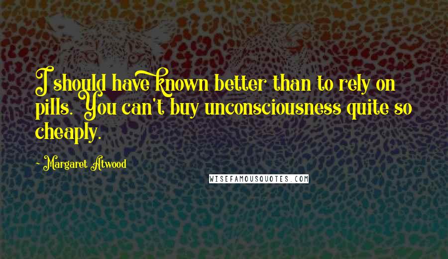 Margaret Atwood Quotes: I should have known better than to rely on pills. You can't buy unconsciousness quite so cheaply.