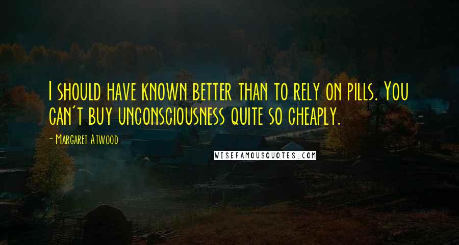 Margaret Atwood Quotes: I should have known better than to rely on pills. You can't buy unconsciousness quite so cheaply.