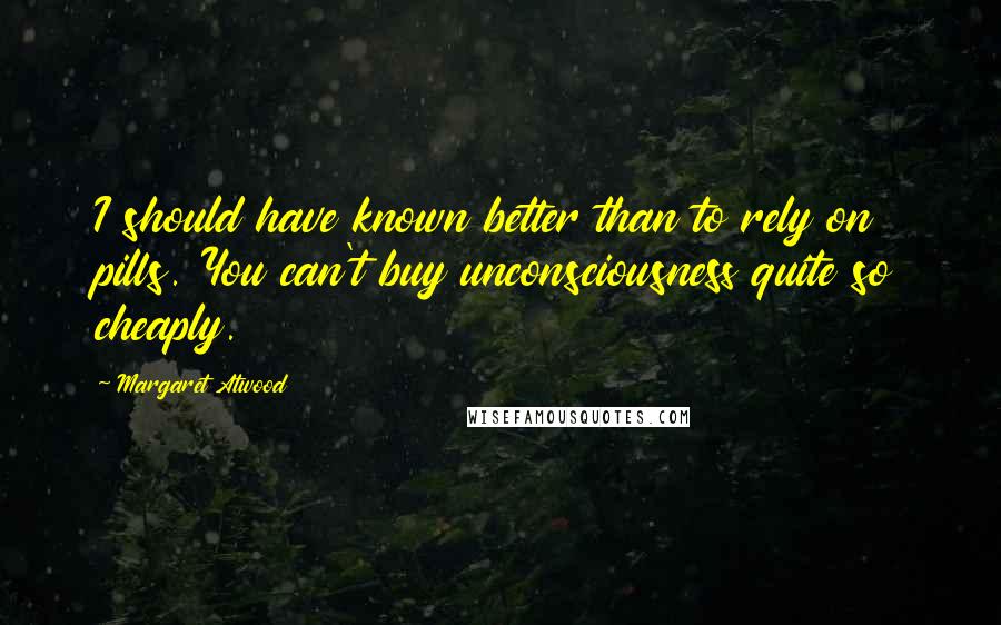 Margaret Atwood Quotes: I should have known better than to rely on pills. You can't buy unconsciousness quite so cheaply.