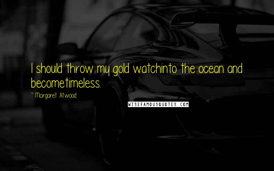 Margaret Atwood Quotes: I should throw my gold watchinto the ocean and becometimeless.