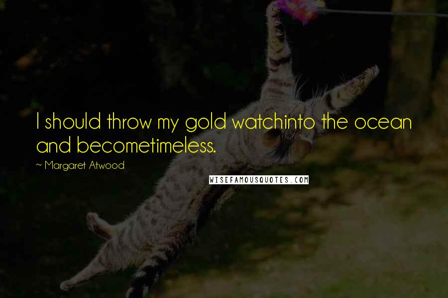 Margaret Atwood Quotes: I should throw my gold watchinto the ocean and becometimeless.