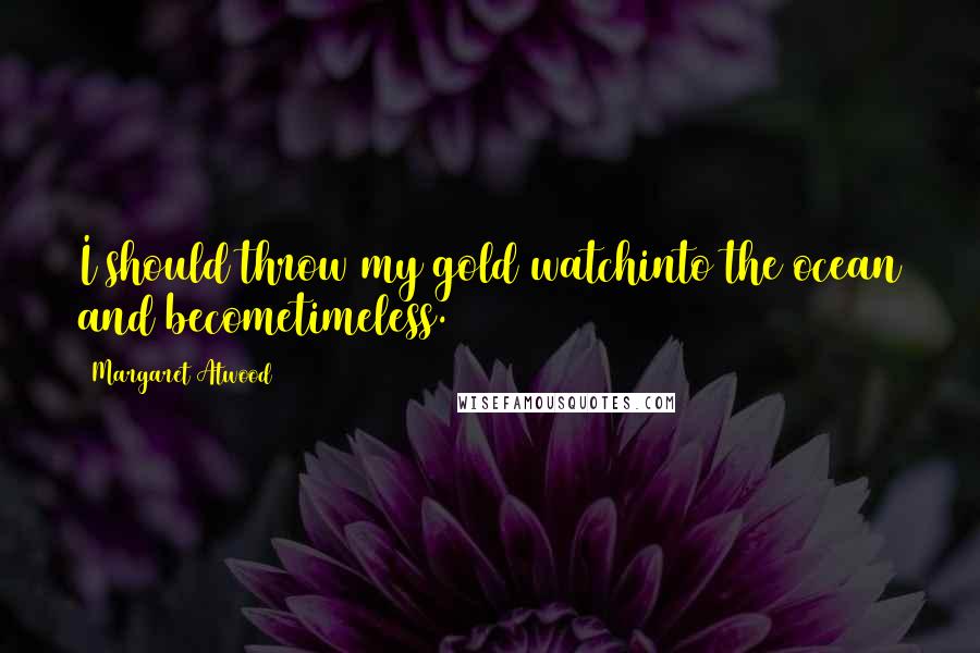 Margaret Atwood Quotes: I should throw my gold watchinto the ocean and becometimeless.