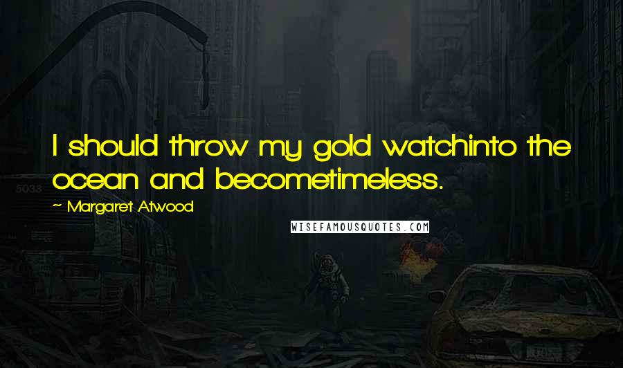 Margaret Atwood Quotes: I should throw my gold watchinto the ocean and becometimeless.