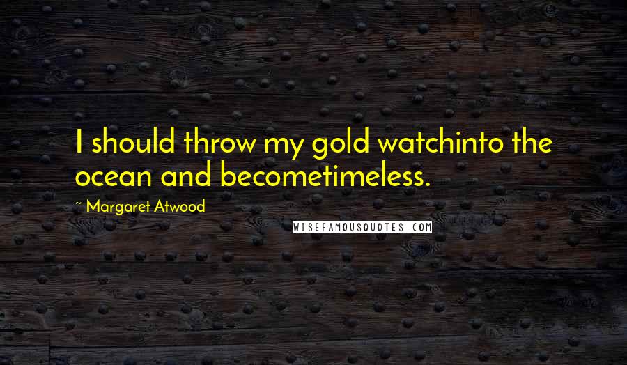 Margaret Atwood Quotes: I should throw my gold watchinto the ocean and becometimeless.