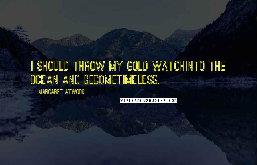 Margaret Atwood Quotes: I should throw my gold watchinto the ocean and becometimeless.