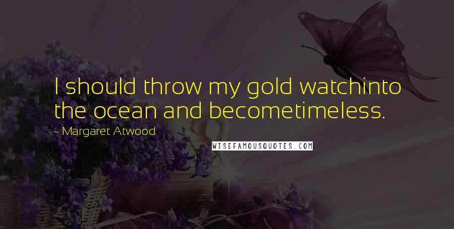 Margaret Atwood Quotes: I should throw my gold watchinto the ocean and becometimeless.