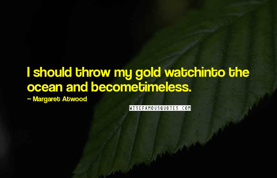 Margaret Atwood Quotes: I should throw my gold watchinto the ocean and becometimeless.