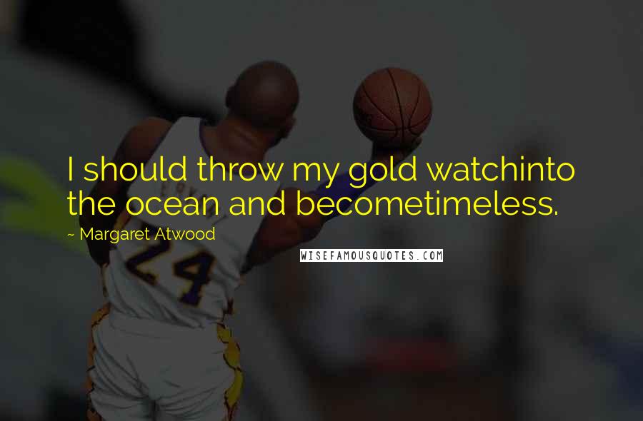 Margaret Atwood Quotes: I should throw my gold watchinto the ocean and becometimeless.