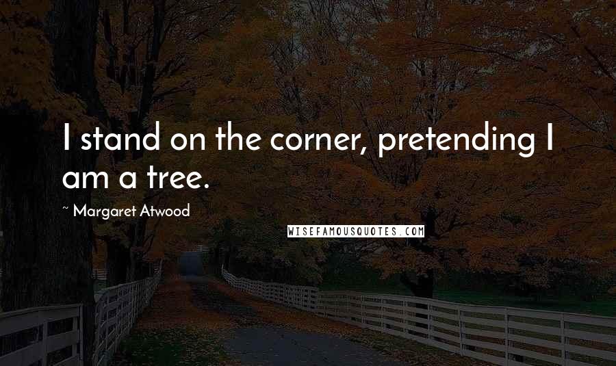 Margaret Atwood Quotes: I stand on the corner, pretending I am a tree.
