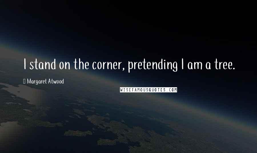 Margaret Atwood Quotes: I stand on the corner, pretending I am a tree.