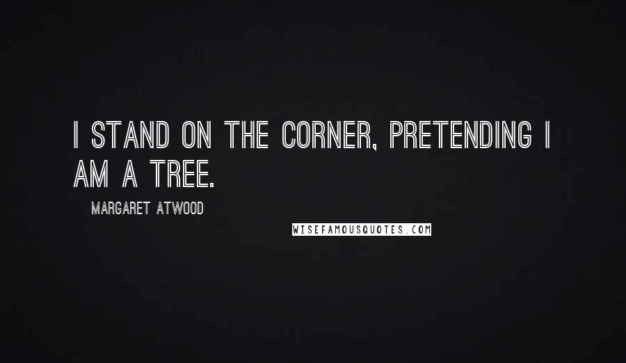 Margaret Atwood Quotes: I stand on the corner, pretending I am a tree.