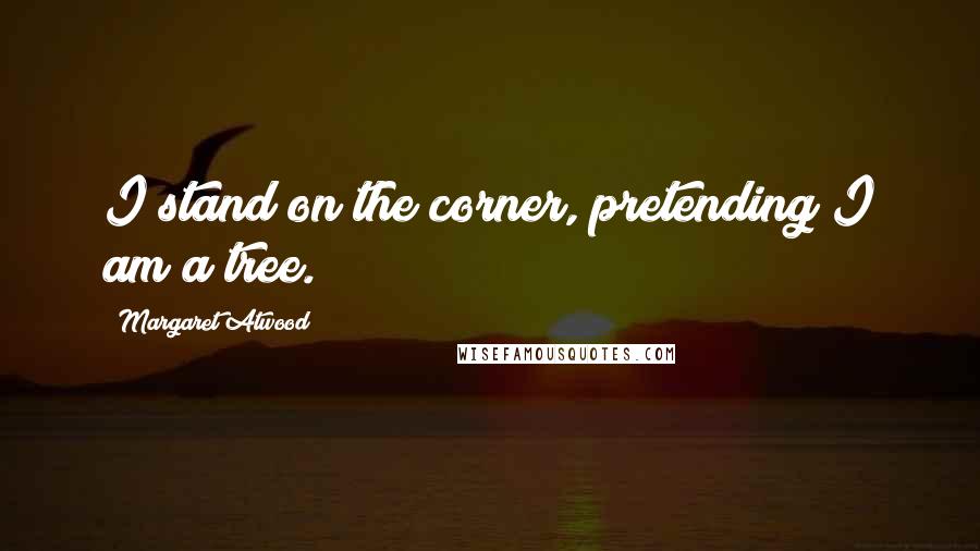 Margaret Atwood Quotes: I stand on the corner, pretending I am a tree.