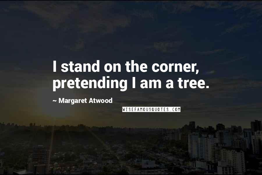 Margaret Atwood Quotes: I stand on the corner, pretending I am a tree.