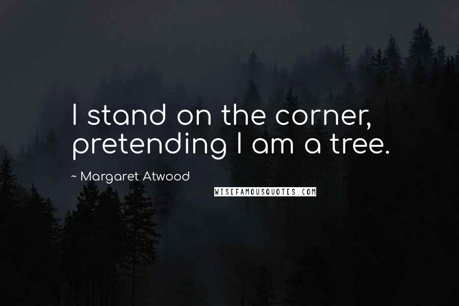 Margaret Atwood Quotes: I stand on the corner, pretending I am a tree.