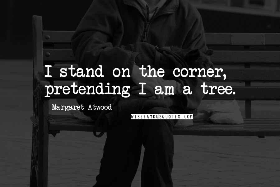 Margaret Atwood Quotes: I stand on the corner, pretending I am a tree.