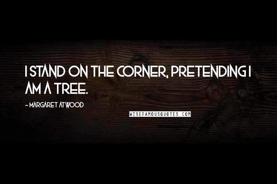 Margaret Atwood Quotes: I stand on the corner, pretending I am a tree.