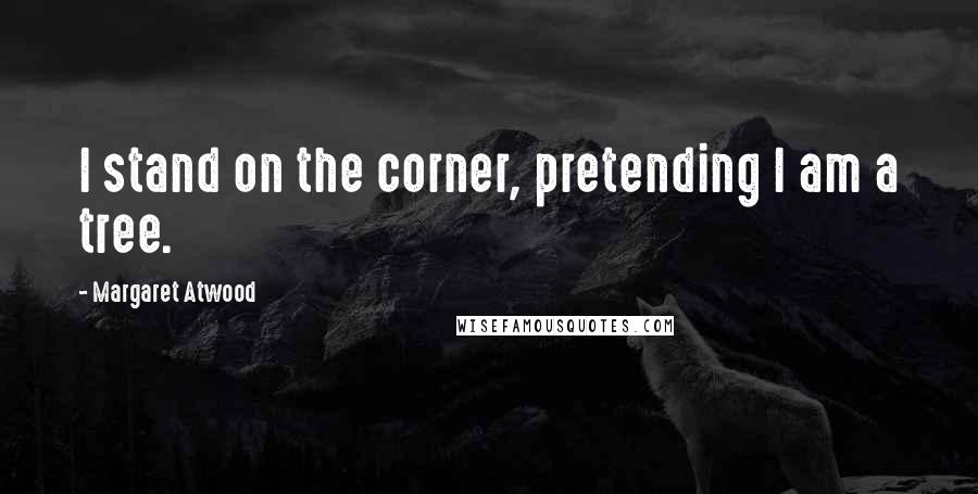 Margaret Atwood Quotes: I stand on the corner, pretending I am a tree.