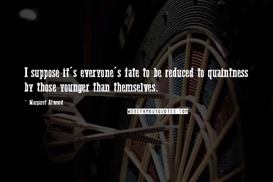 Margaret Atwood Quotes: I suppose it's everyone's fate to be reduced to quaintness by those younger than themselves.