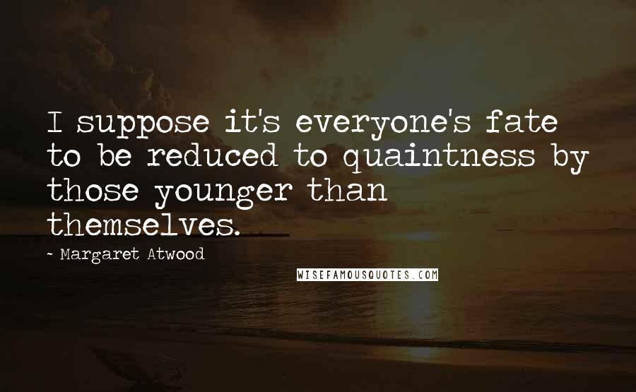 Margaret Atwood Quotes: I suppose it's everyone's fate to be reduced to quaintness by those younger than themselves.