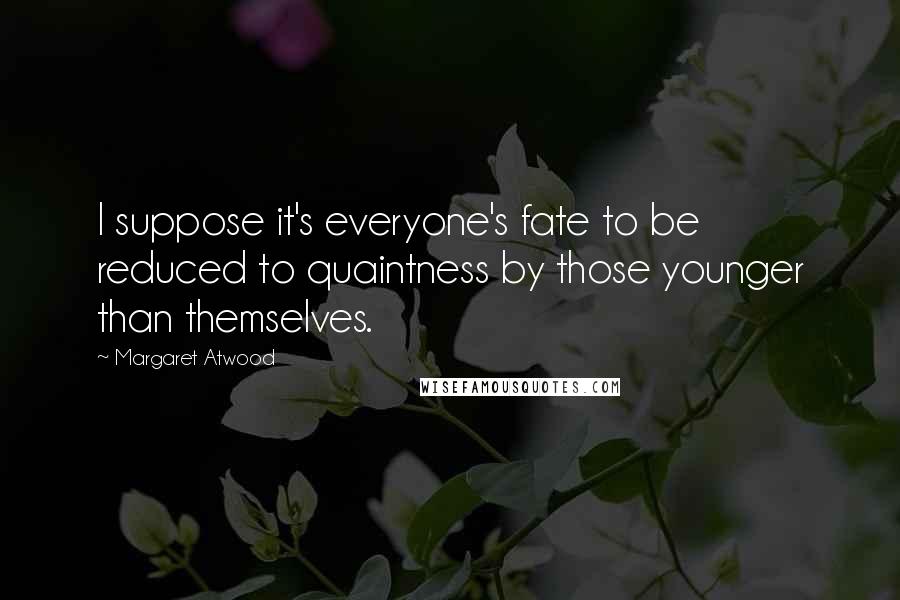 Margaret Atwood Quotes: I suppose it's everyone's fate to be reduced to quaintness by those younger than themselves.