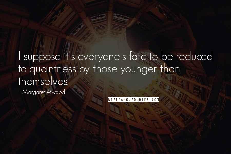 Margaret Atwood Quotes: I suppose it's everyone's fate to be reduced to quaintness by those younger than themselves.