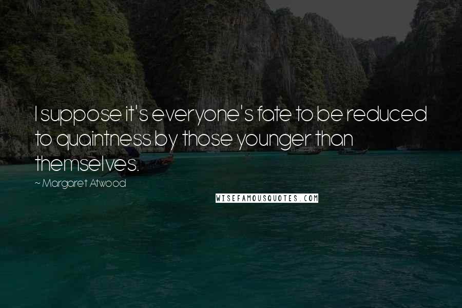 Margaret Atwood Quotes: I suppose it's everyone's fate to be reduced to quaintness by those younger than themselves.