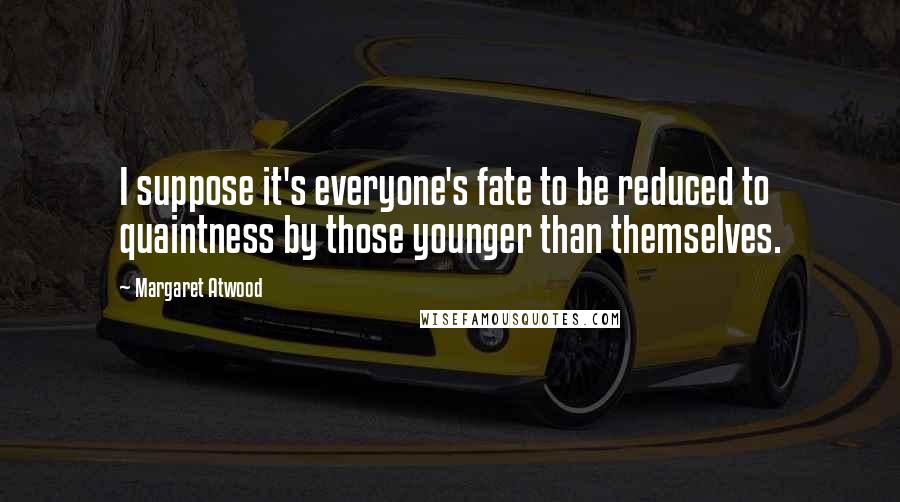 Margaret Atwood Quotes: I suppose it's everyone's fate to be reduced to quaintness by those younger than themselves.