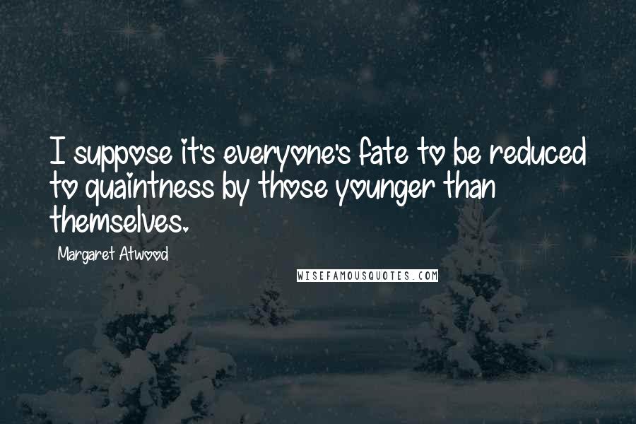 Margaret Atwood Quotes: I suppose it's everyone's fate to be reduced to quaintness by those younger than themselves.