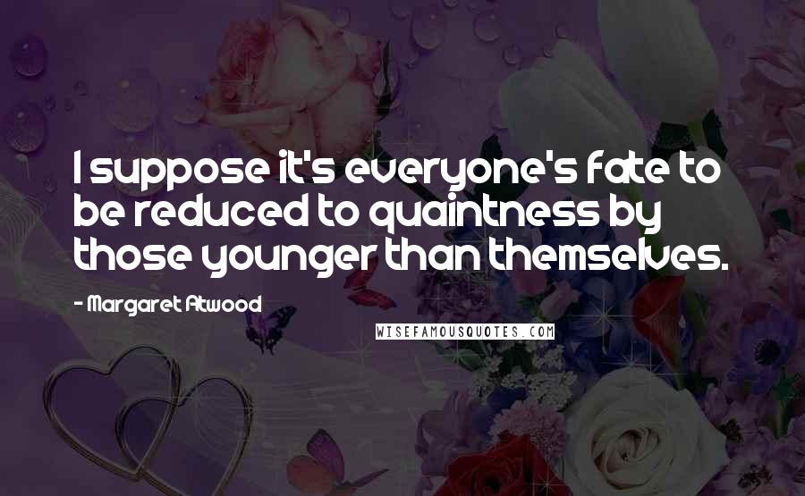 Margaret Atwood Quotes: I suppose it's everyone's fate to be reduced to quaintness by those younger than themselves.