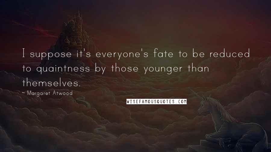 Margaret Atwood Quotes: I suppose it's everyone's fate to be reduced to quaintness by those younger than themselves.