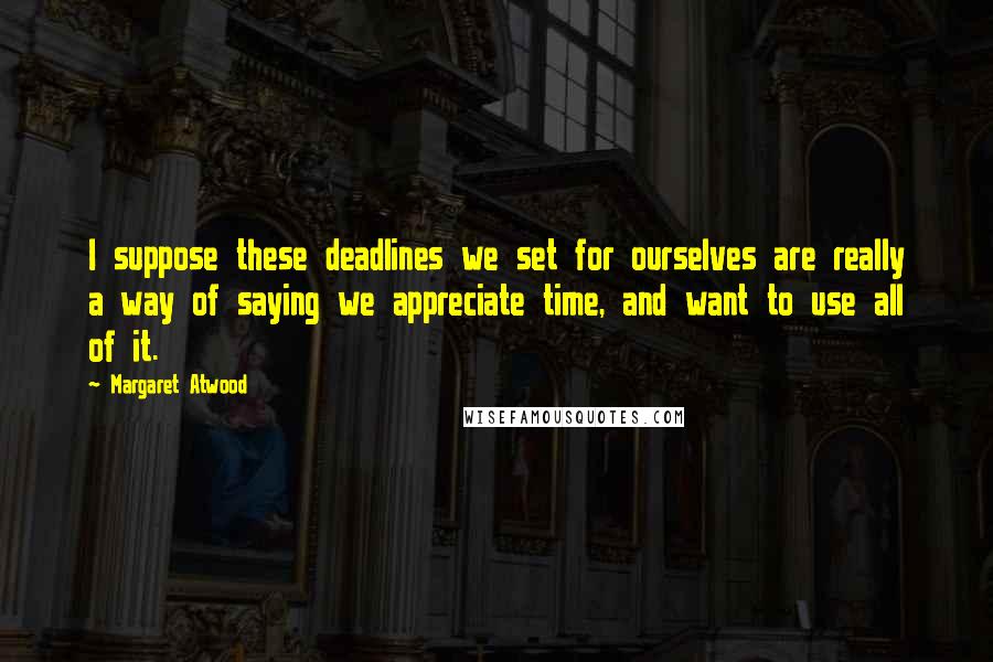 Margaret Atwood Quotes: I suppose these deadlines we set for ourselves are really a way of saying we appreciate time, and want to use all of it.