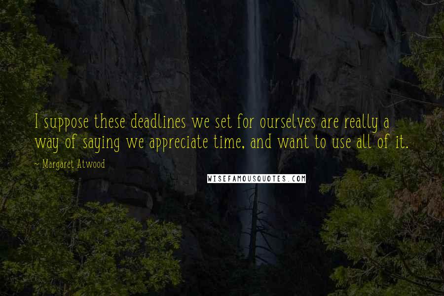 Margaret Atwood Quotes: I suppose these deadlines we set for ourselves are really a way of saying we appreciate time, and want to use all of it.