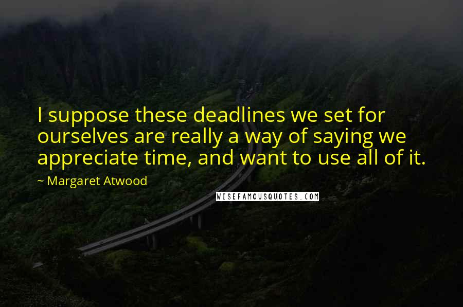 Margaret Atwood Quotes: I suppose these deadlines we set for ourselves are really a way of saying we appreciate time, and want to use all of it.