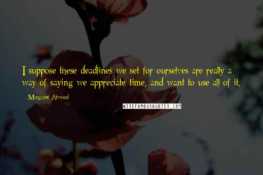 Margaret Atwood Quotes: I suppose these deadlines we set for ourselves are really a way of saying we appreciate time, and want to use all of it.