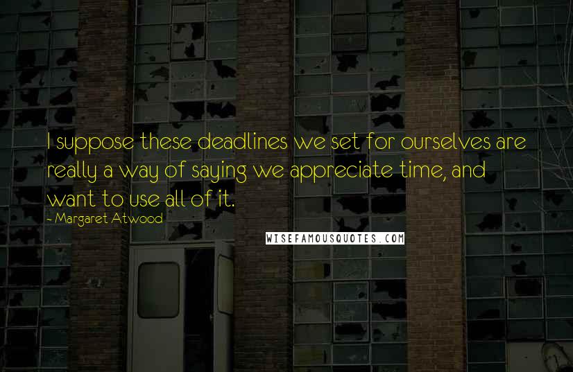 Margaret Atwood Quotes: I suppose these deadlines we set for ourselves are really a way of saying we appreciate time, and want to use all of it.