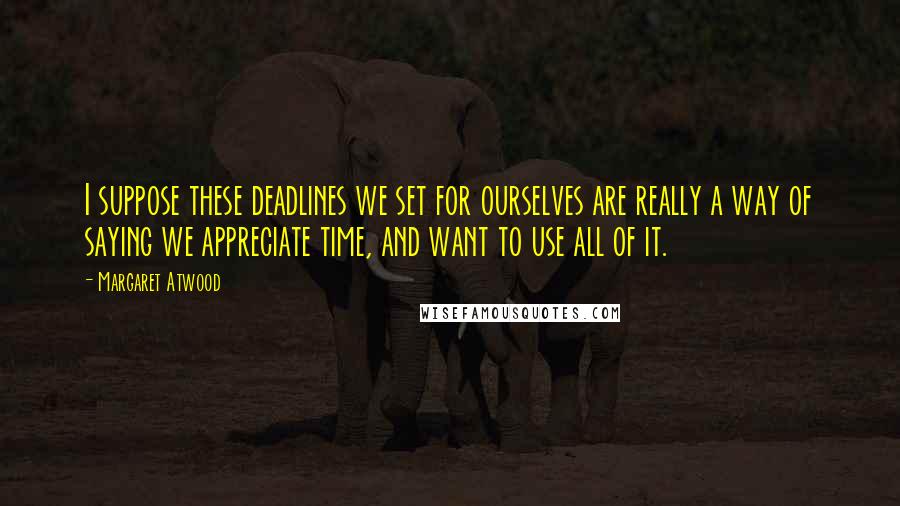 Margaret Atwood Quotes: I suppose these deadlines we set for ourselves are really a way of saying we appreciate time, and want to use all of it.