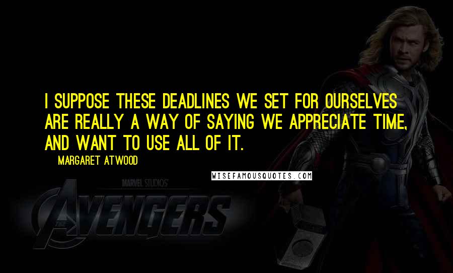 Margaret Atwood Quotes: I suppose these deadlines we set for ourselves are really a way of saying we appreciate time, and want to use all of it.