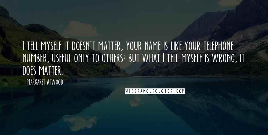 Margaret Atwood Quotes: I tell myself it doesn't matter, your name is like your telephone number, useful only to others; but what I tell myself is wrong, it does matter.