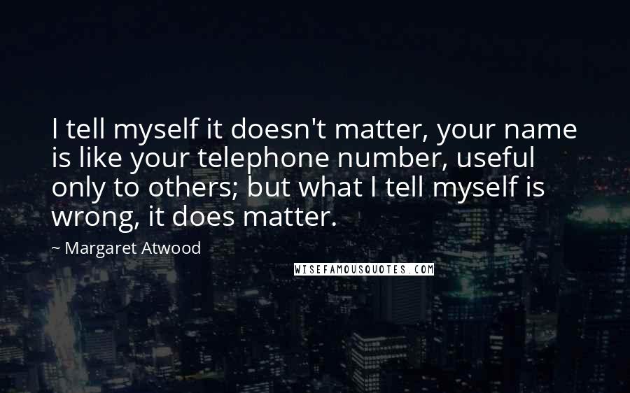 Margaret Atwood Quotes: I tell myself it doesn't matter, your name is like your telephone number, useful only to others; but what I tell myself is wrong, it does matter.