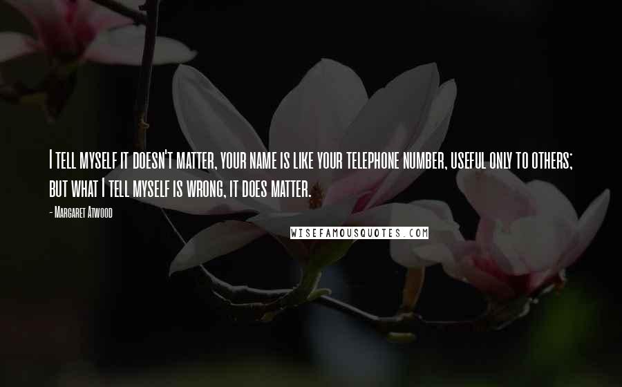 Margaret Atwood Quotes: I tell myself it doesn't matter, your name is like your telephone number, useful only to others; but what I tell myself is wrong, it does matter.