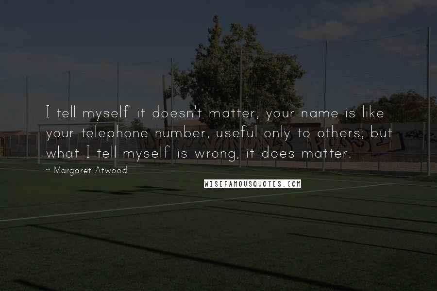 Margaret Atwood Quotes: I tell myself it doesn't matter, your name is like your telephone number, useful only to others; but what I tell myself is wrong, it does matter.