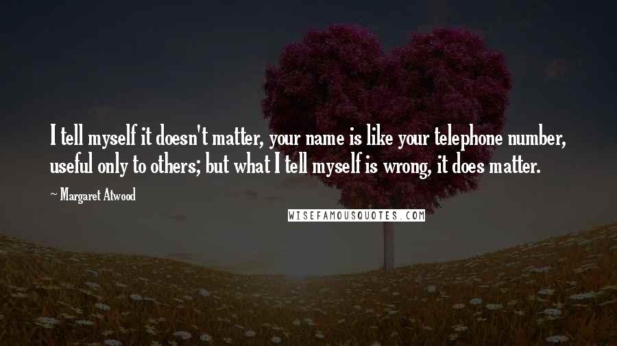 Margaret Atwood Quotes: I tell myself it doesn't matter, your name is like your telephone number, useful only to others; but what I tell myself is wrong, it does matter.