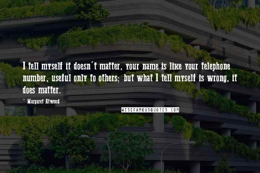 Margaret Atwood Quotes: I tell myself it doesn't matter, your name is like your telephone number, useful only to others; but what I tell myself is wrong, it does matter.