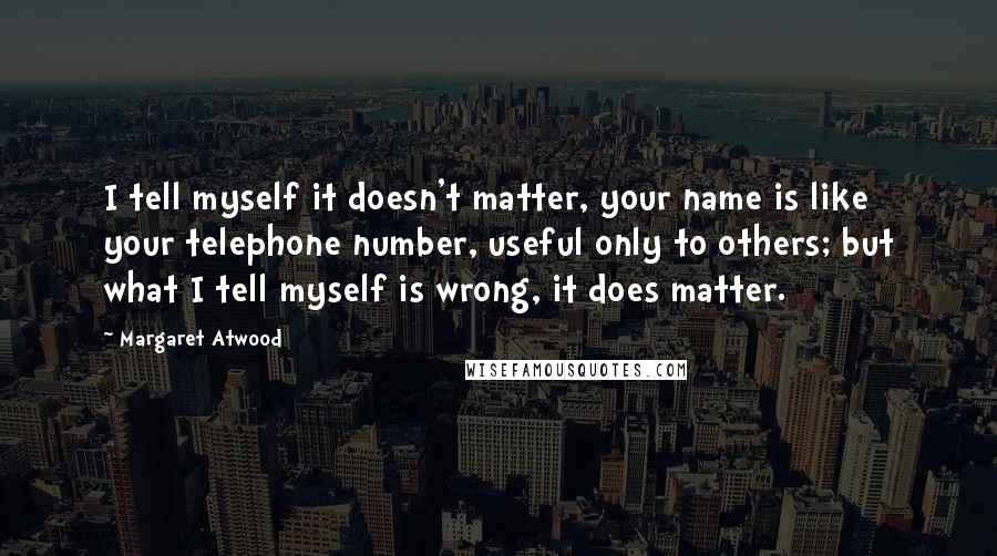 Margaret Atwood Quotes: I tell myself it doesn't matter, your name is like your telephone number, useful only to others; but what I tell myself is wrong, it does matter.