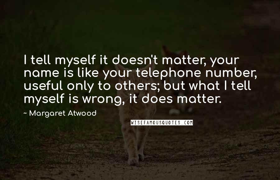 Margaret Atwood Quotes: I tell myself it doesn't matter, your name is like your telephone number, useful only to others; but what I tell myself is wrong, it does matter.