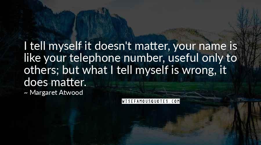 Margaret Atwood Quotes: I tell myself it doesn't matter, your name is like your telephone number, useful only to others; but what I tell myself is wrong, it does matter.